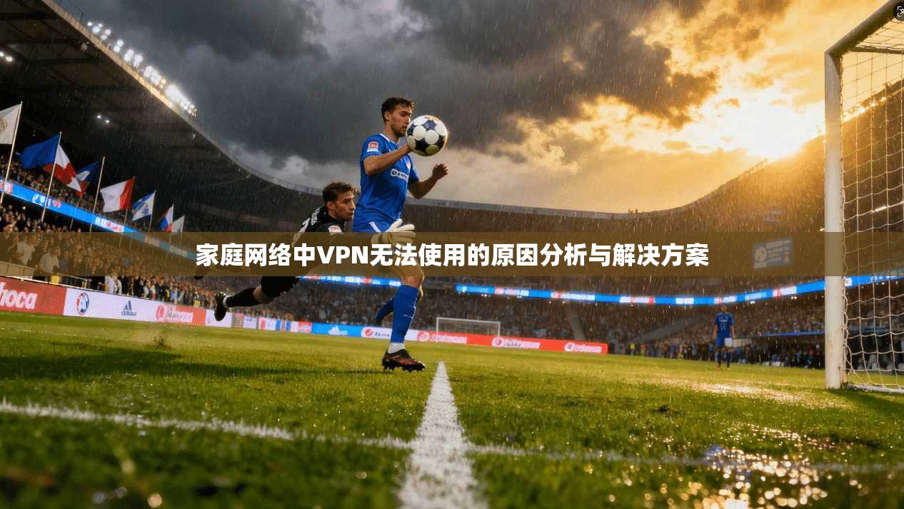 家庭网络中VPN无法使用的原因分析与解决方案