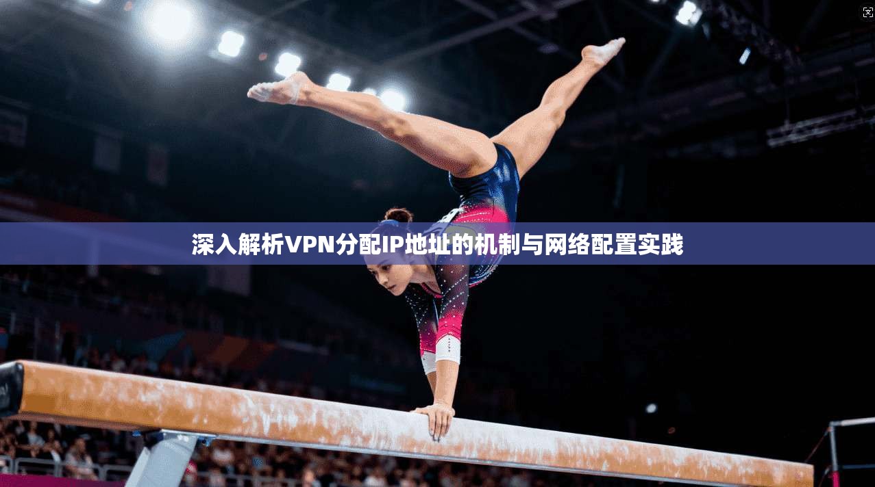 深入解析VPN分配IP地址的机制与网络配置实践 深入解析VPN分配IP地址的机制与网络配置实践