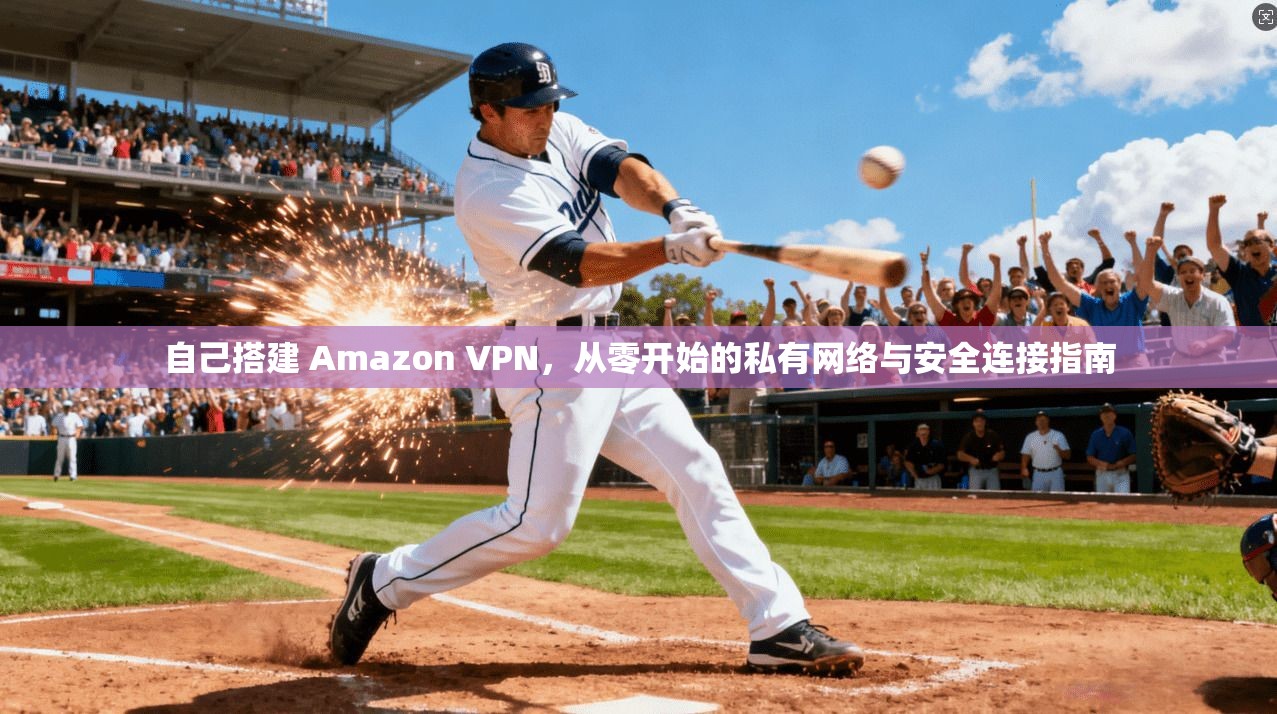 自己搭建 Amazon VPN,从零开始的私有网络与安全连接指南 自己搭建 Amazon VPN,从零开始的私有网络与安全连接指南