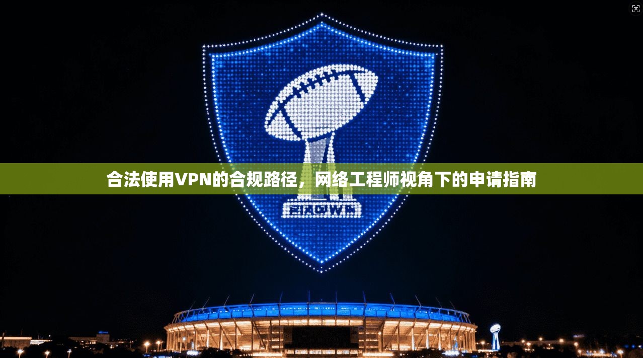 合法使用VPN的合规路径，网络工程师视角下的申请指南