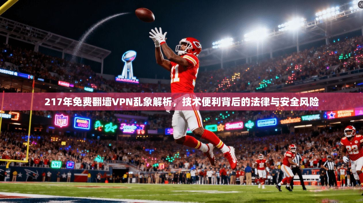 217年免费翻墙VPN乱象解析,技术便利背后的法律与安全风险 217年免费翻墙VPN乱象解析,技术便利背后的法律与安全风险