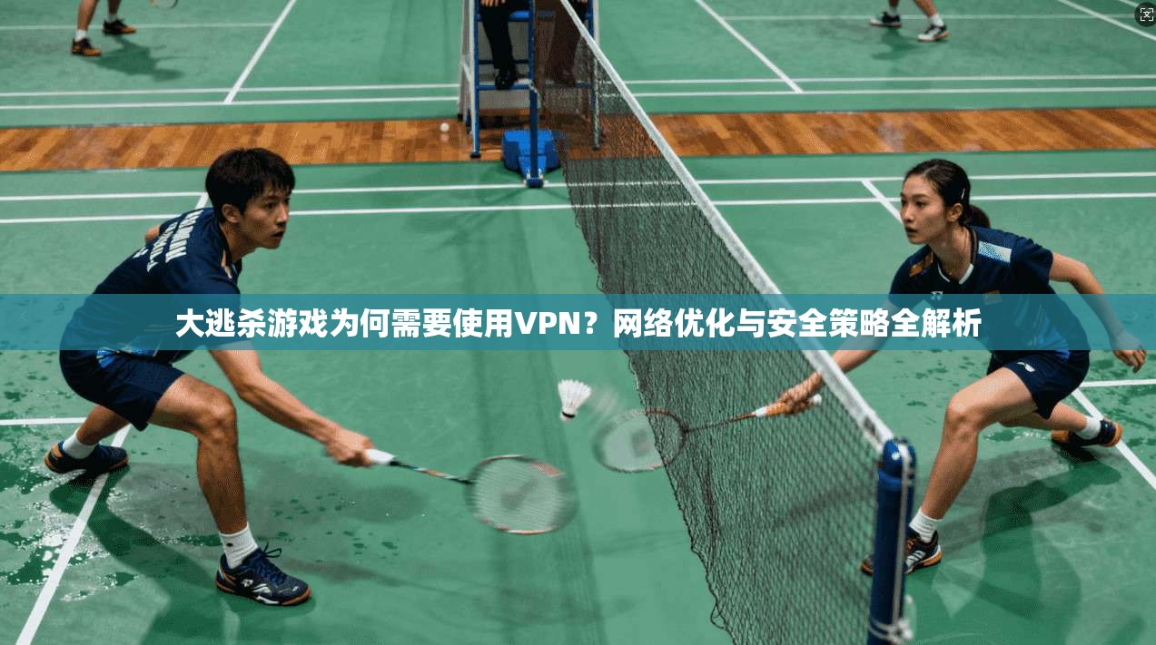 大逃杀游戏为何需要使用VPN?网络优化与安全策略全解析 大逃杀游戏为何需要使用VPN?网络优化与安全策略全解析