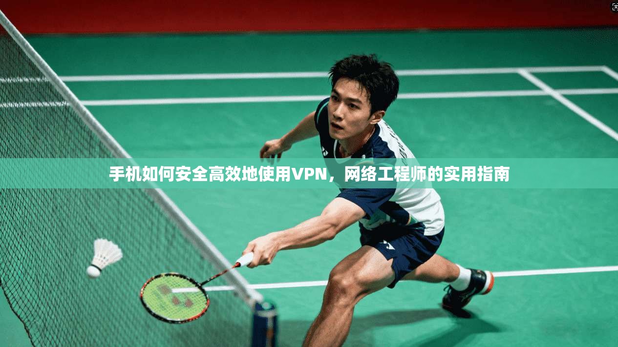 手机如何安全高效地使用VPN，网络工程师的实用指南