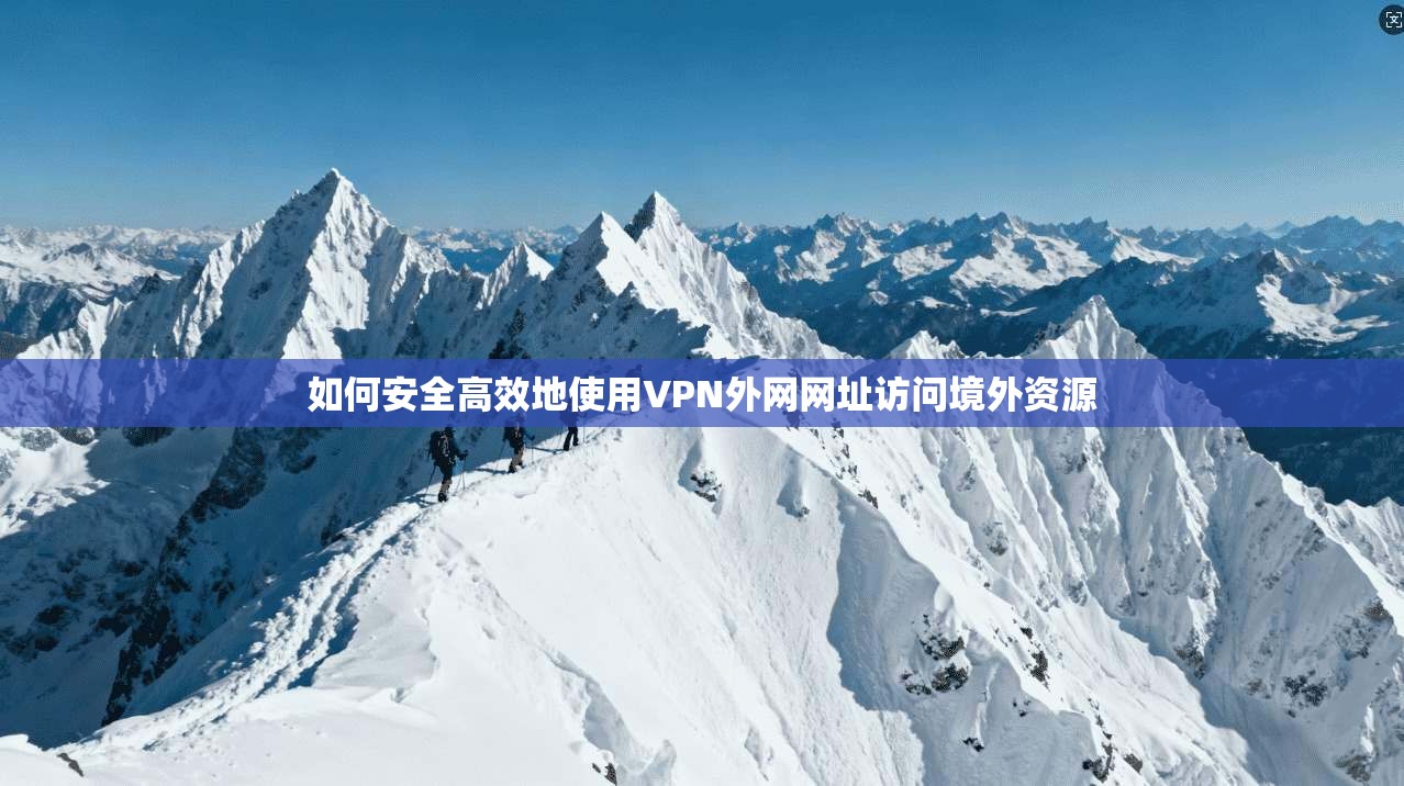 如何安全高效地使用VPN外网网址访问境外资源 如何安全高效地使用VPN外网网址访问境外资源