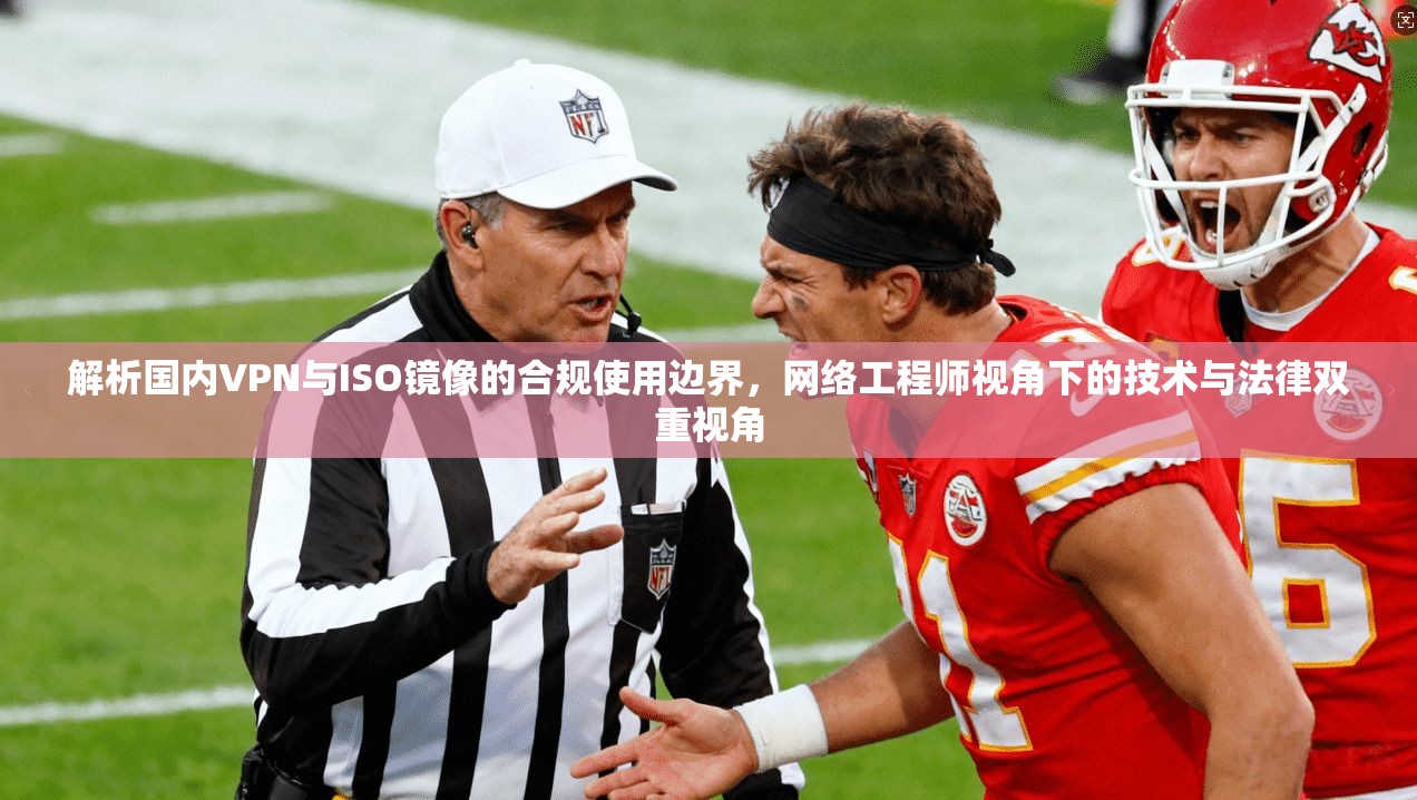解析国内VPN与ISO镜像的合规使用边界，网络工程师视角下的技术与法律双重视角