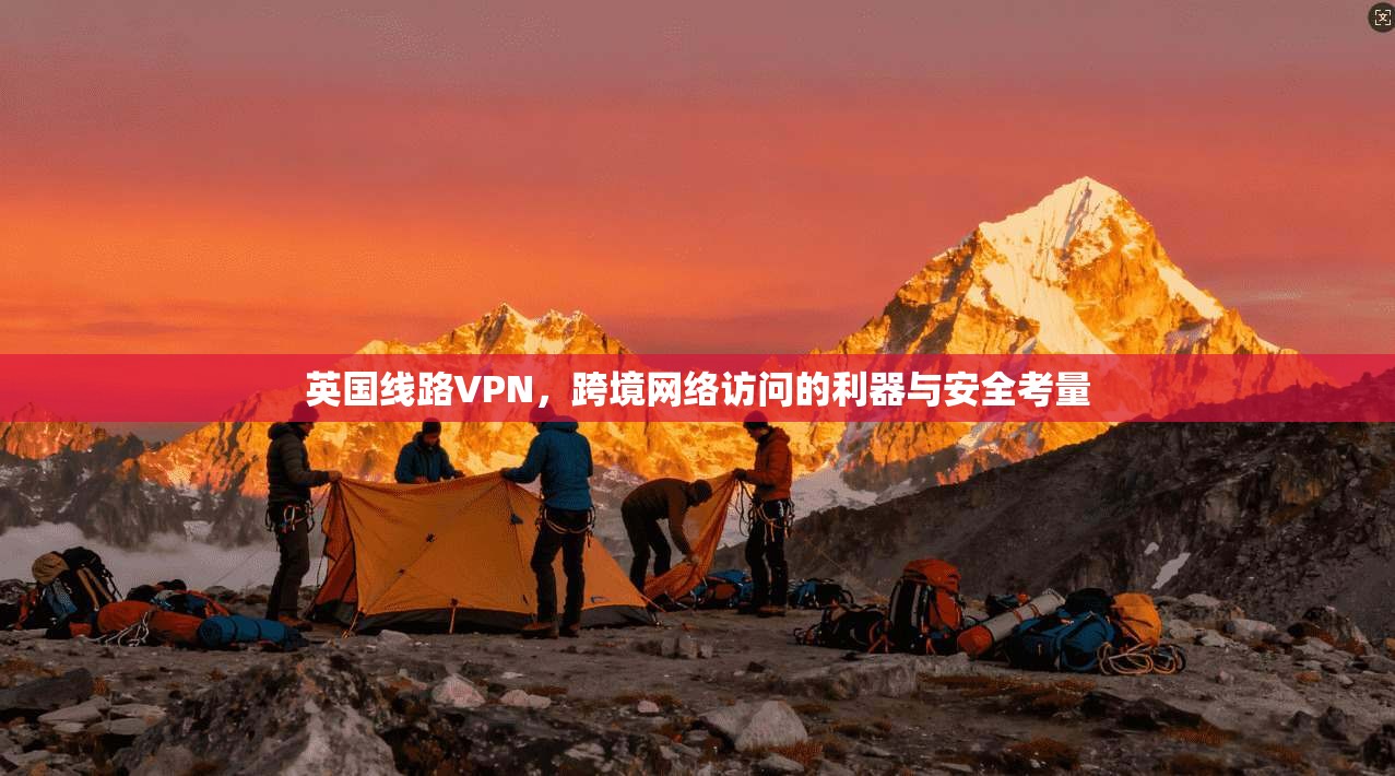 英国线路VPN，跨境网络访问的利器与安全考量