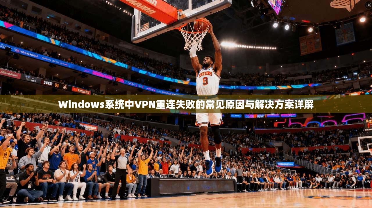 Windows系统中VPN重连失败的常见原因与解决方案详解