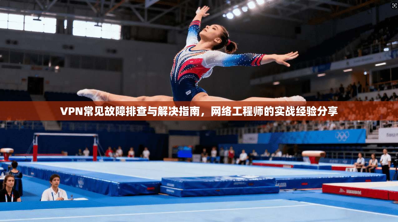 VPN常见故障排查与解决指南，网络工程师的实战经验分享
