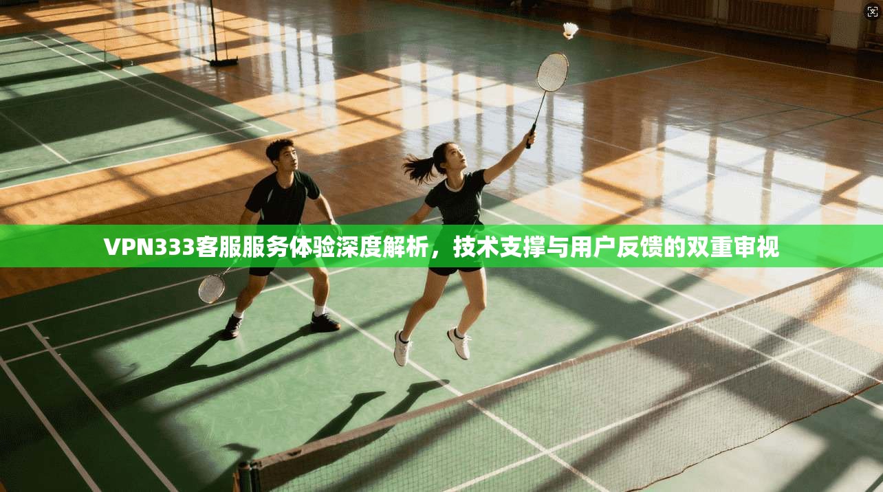 VPN333客服服务体验深度解析,技术支撑与用户反馈的双重审视 VPN333客服服务体验深度解析,技术支撑与用户反馈的双重审视