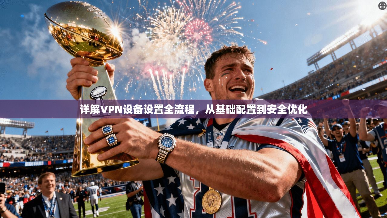详解VPN设备设置全流程,从基础配置到安全优化 详解VPN设备设置全流程,从基础配置到安全优化