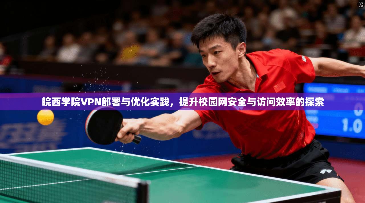 皖西学院VPN部署与优化实践，提升校园网安全与访问效率的探索
