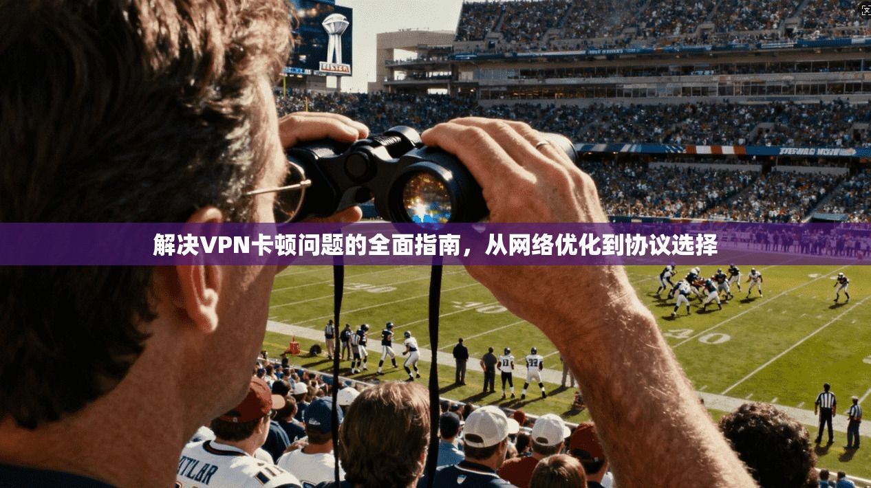 解决VPN卡顿问题的全面指南，从网络优化到协议选择