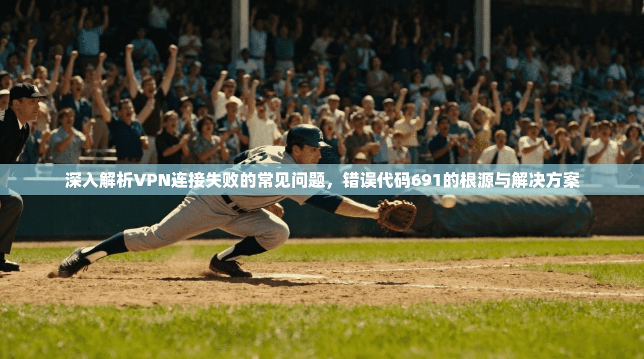 深入解析VPN连接失败的常见问题,错误代码691的根源与解决方案 深入解析VPN连接失败的常见问题,错误代码691的根源与解决方案