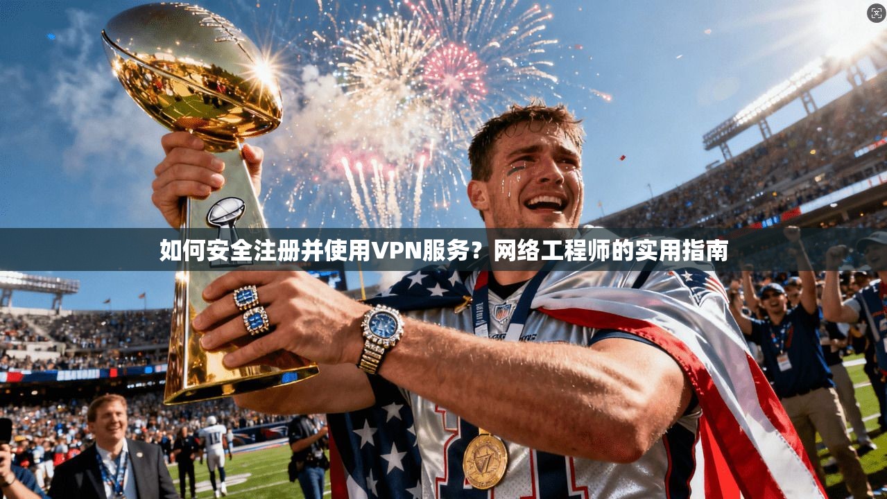 如何安全注册并使用VPN服务?网络工程师的实用指南 如何安全注册并使用VPN服务?网络工程师的实用指南