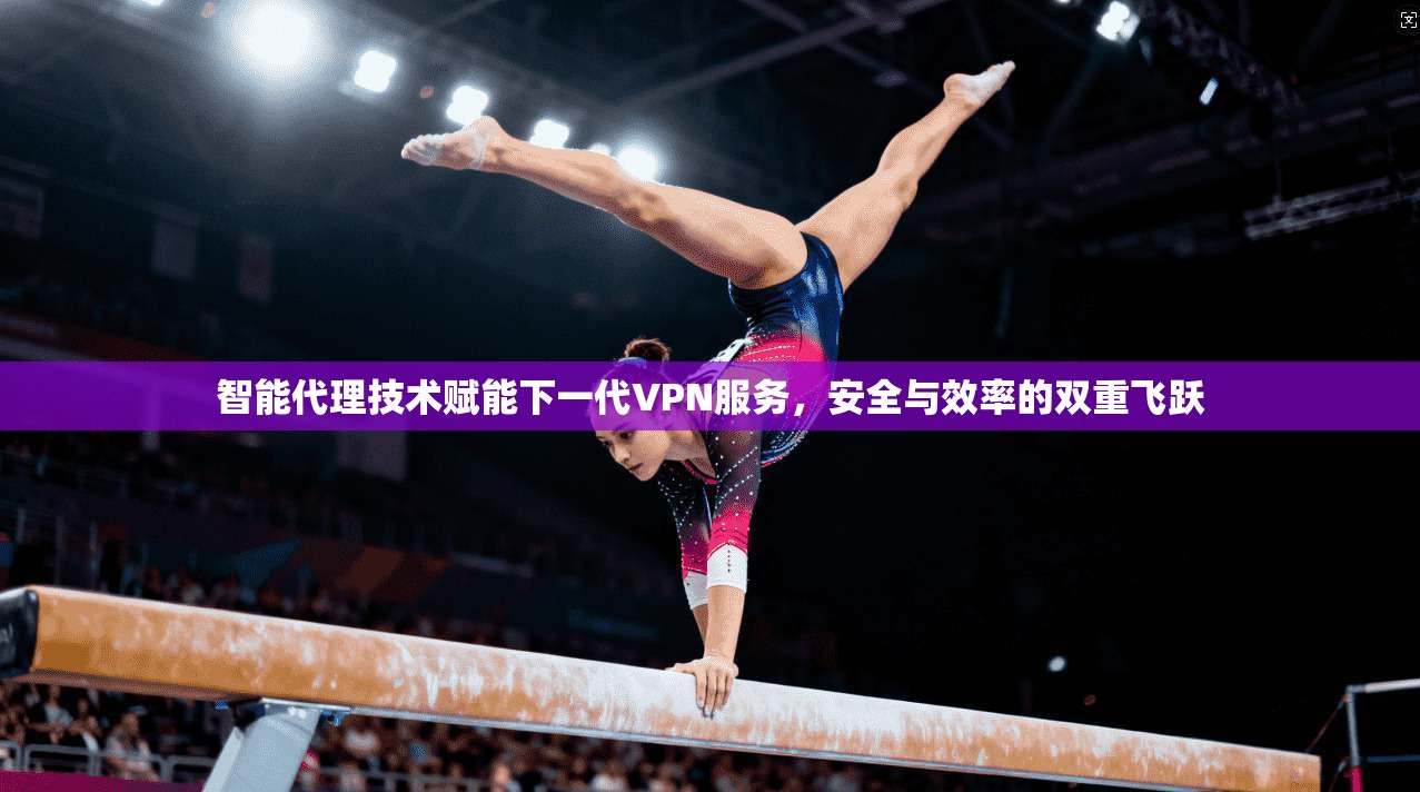 智能代理技术赋能下一代VPN服务,安全与效率的双重飞跃 智能代理技术赋能下一代VPN服务,安全与效率的双重飞跃