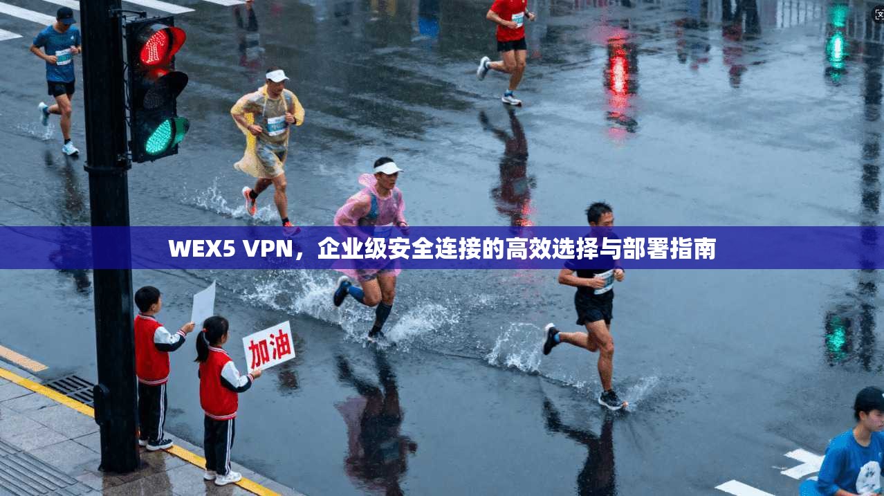 WEX5 VPN，企业级安全连接的高效选择与部署指南