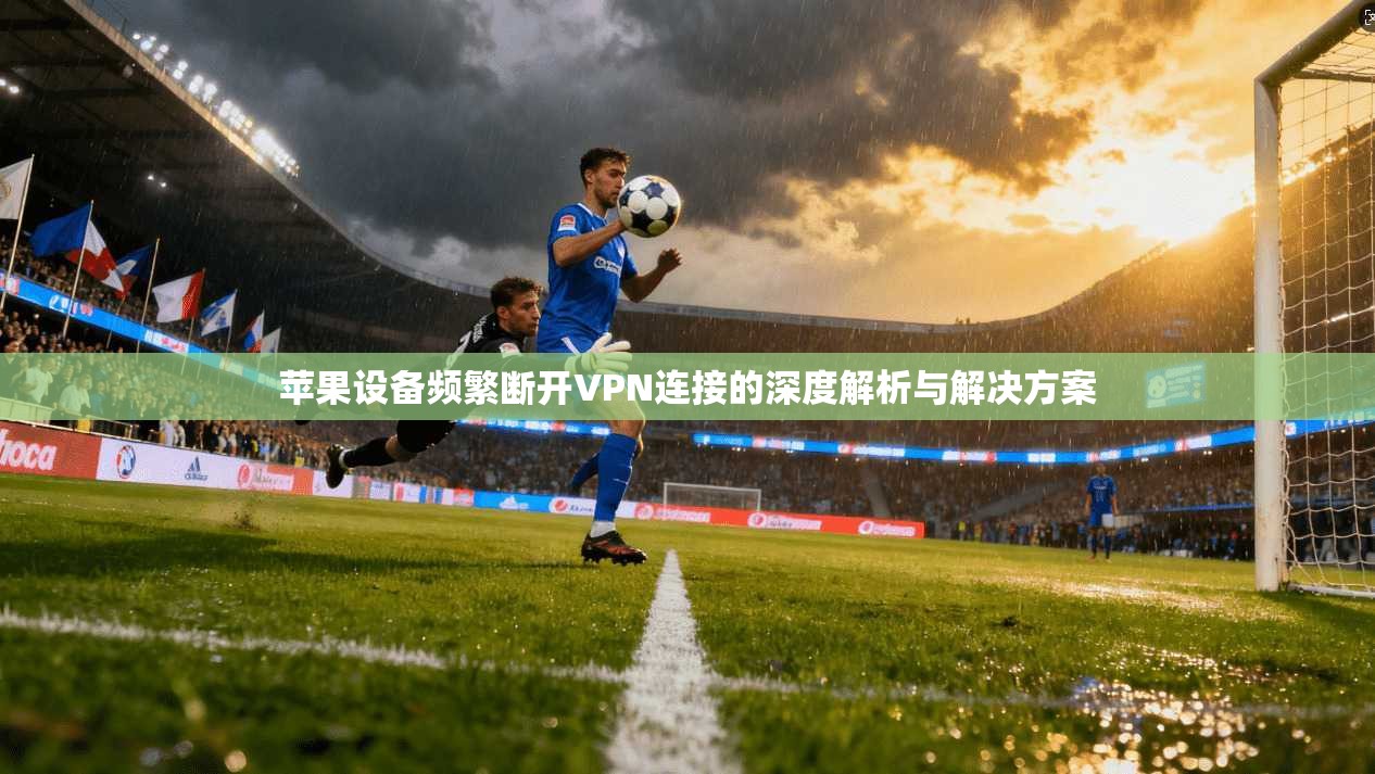 苹果设备频繁断开VPN连接的深度解析与解决方案