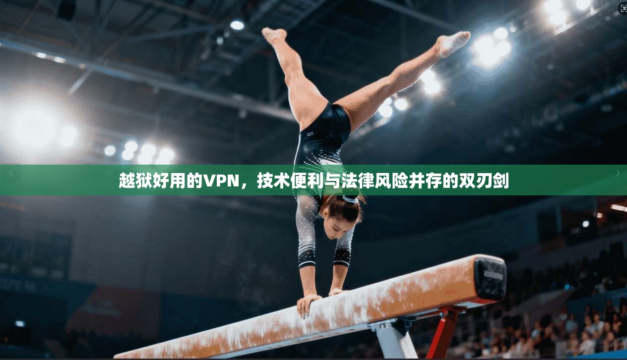 越狱好用的VPN，技术便利与法律风险并存的双刃剑