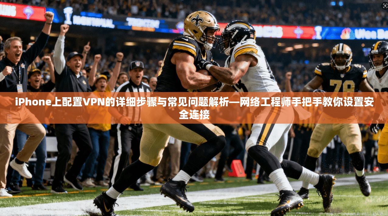 iPhone上配置VPN的详细步骤与常见问题解析—网络工程师手把手教你设置安全连接