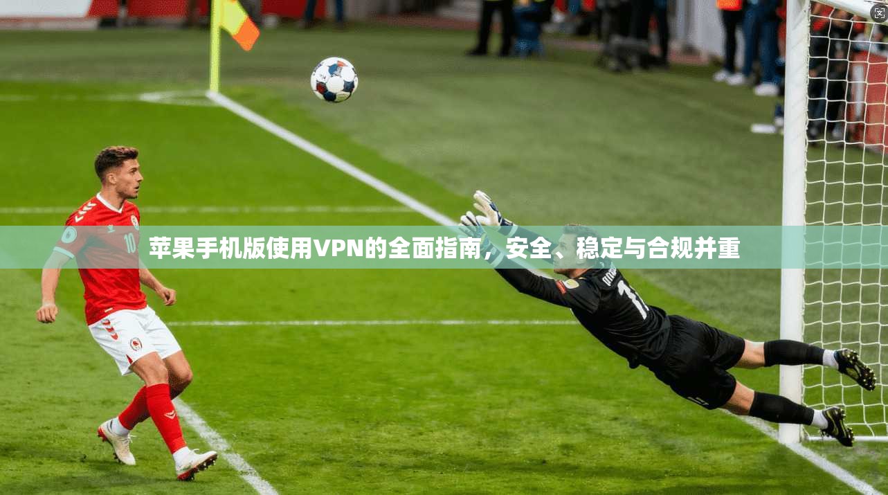 苹果手机版使用VPN的全面指南，安全、稳定与合规并重