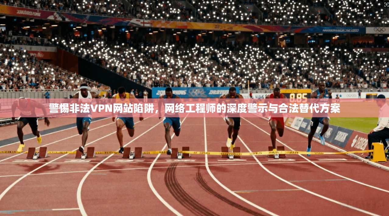 警惕非法VPN网站陷阱，网络工程师的深度警示与合法替代方案
