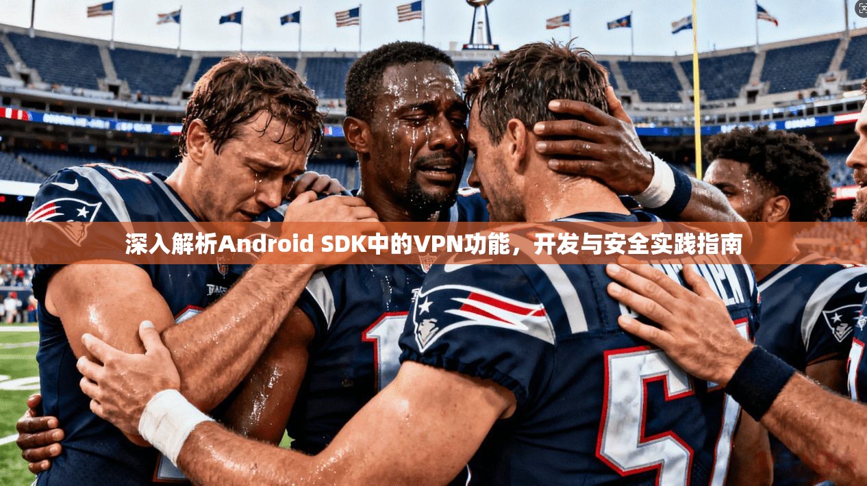 深入解析Android SDK中的VPN功能，开发与安全实践指南