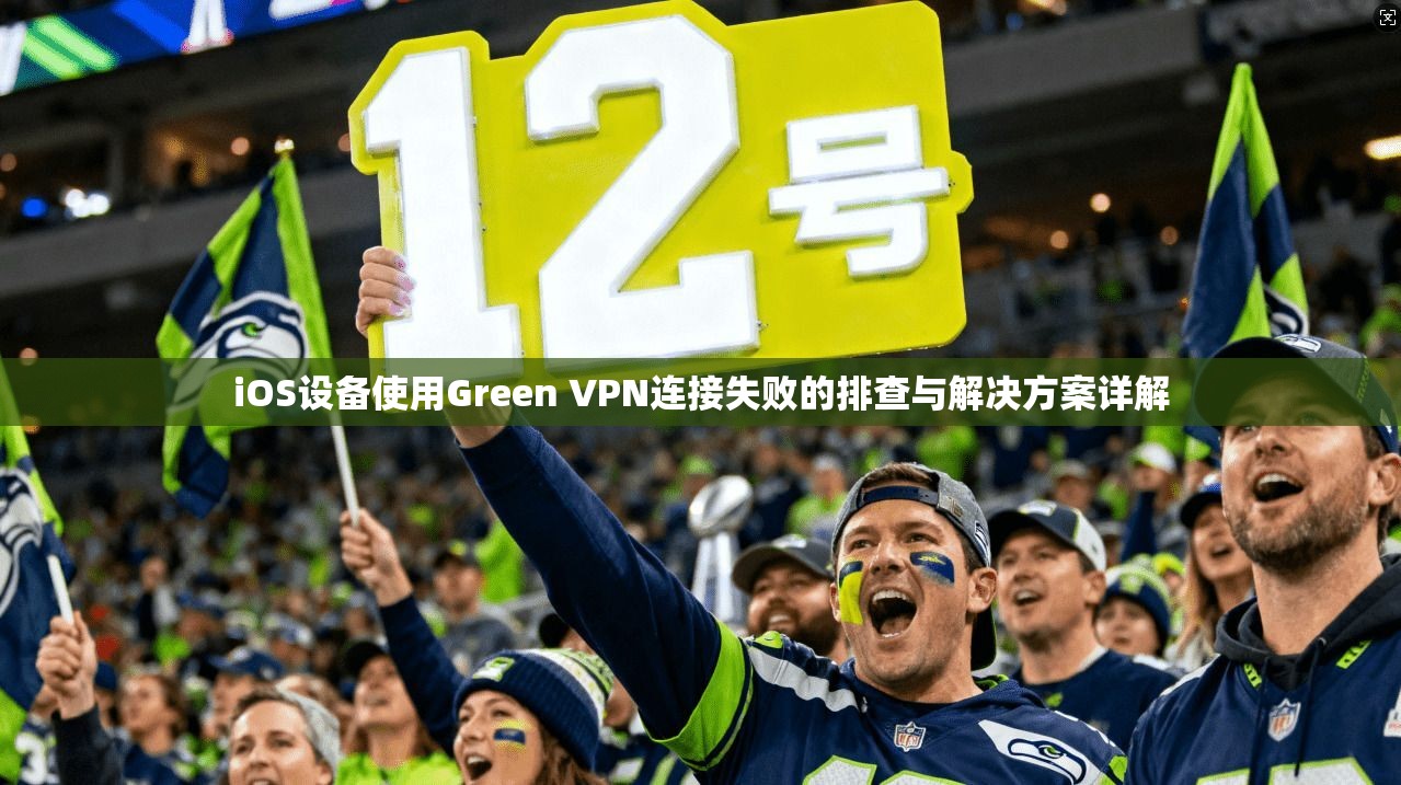 iOS设备使用Green VPN连接失败的排查与解决方案详解 iOS设备使用Green VPN连接失败的排查与解决方案详解