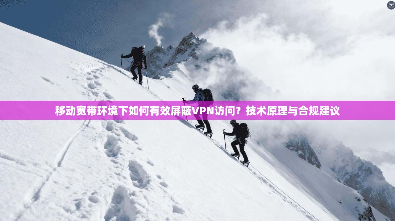移动宽带环境下如何有效屏蔽VPN访问?技术原理与合规建议 移动宽带环境下如何有效屏蔽VPN访问?技术原理与合规建议