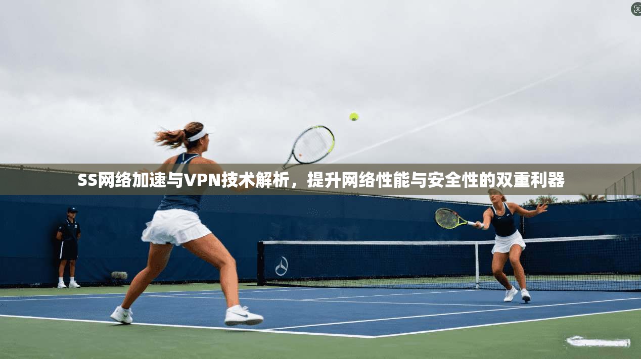 SS网络加速与VPN技术解析,提升网络性能与安全性的双重利器 SS网络加速与VPN技术解析,提升网络性能与安全性的双重利器