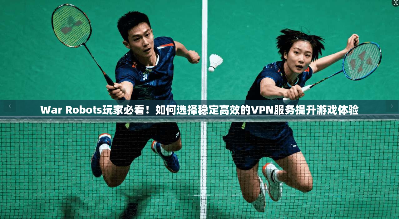 War Robots玩家必看!如何选择稳定高效的VPN服务提升游戏体验 War Robots玩家必看!如何选择稳定高效的VPN服务提升游戏体验