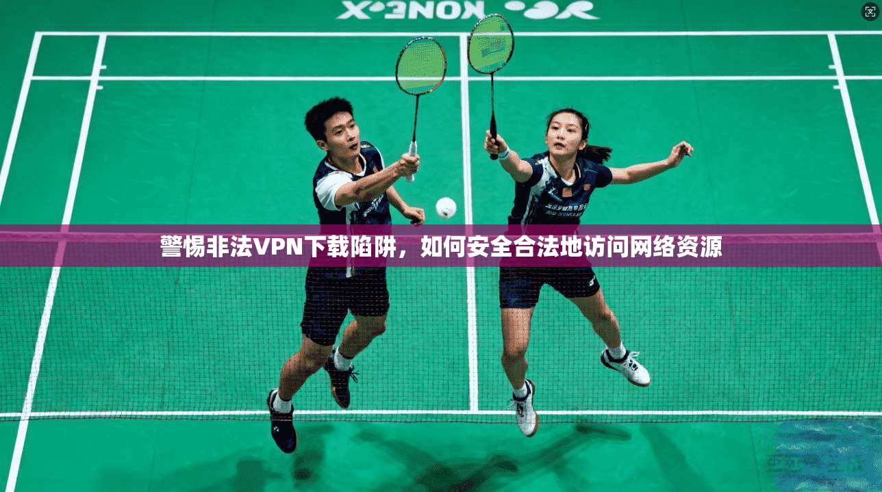警惕非法VPN下载陷阱,如何安全合法地访问网络资源 警惕非法VPN下载陷阱,如何安全合法地访问网络资源