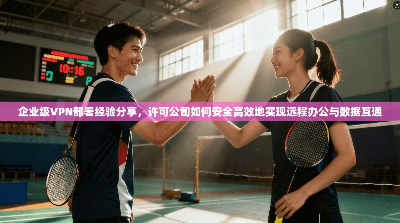 企业级VPN部署经验分享,许可公司如何安全高效地实现远程办公与数据互通 企业级VPN部署经验分享,许可公司如何安全高效地实现远程办公与数据互通