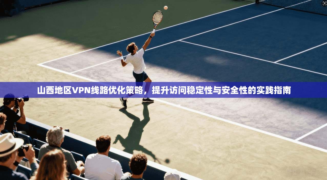 山西地区VPN线路优化策略,提升访问稳定性与安全性的实践指南 山西地区VPN线路优化策略,提升访问稳定性与安全性的实践指南