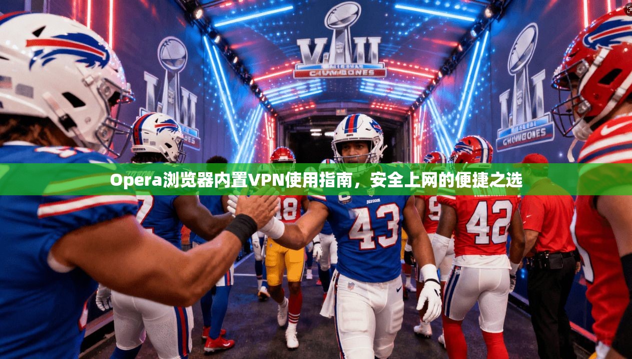 Opera浏览器内置VPN使用指南,安全上网的便捷之选 Opera浏览器内置VPN使用指南,安全上网的便捷之选