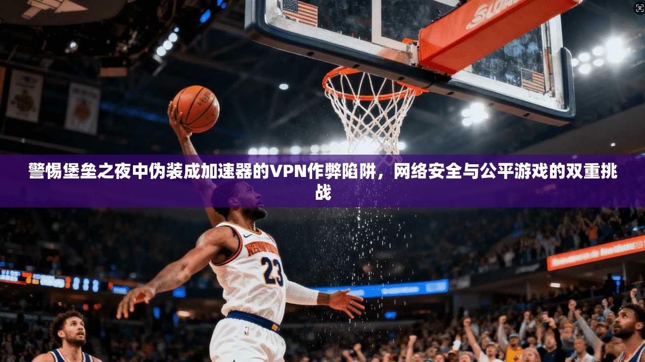 警惕堡垒之夜中伪装成加速器的VPN作弊陷阱,网络安全与公平游戏的双重挑战 警惕堡垒之夜中伪装成加速器的VPN作弊陷阱,网络安全与公平游戏的双重挑战