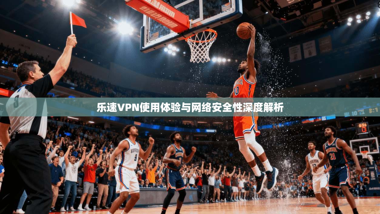 乐速VPN使用体验与网络安全性深度解析 乐速VPN使用体验与网络安全性深度解析