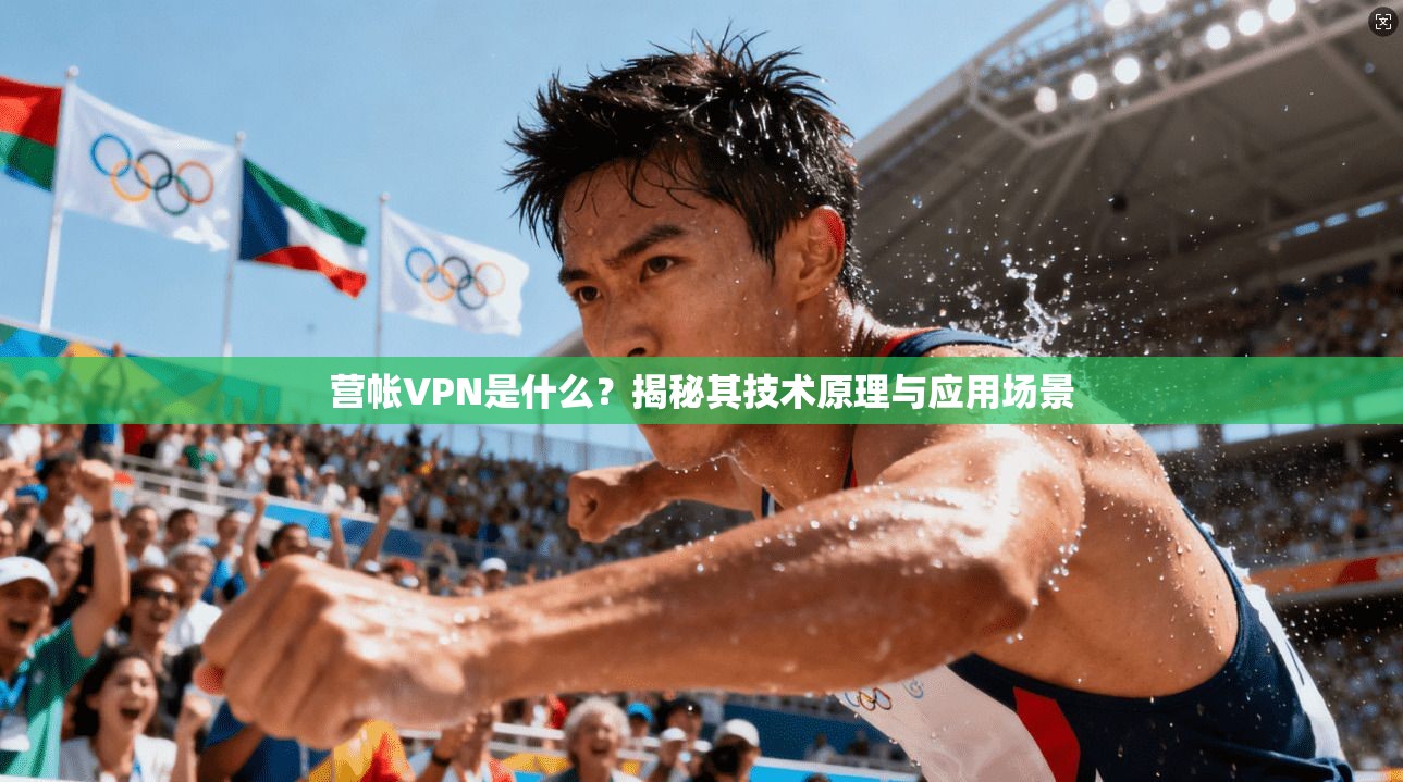 营帐VPN是什么？揭秘其技术原理与应用场景