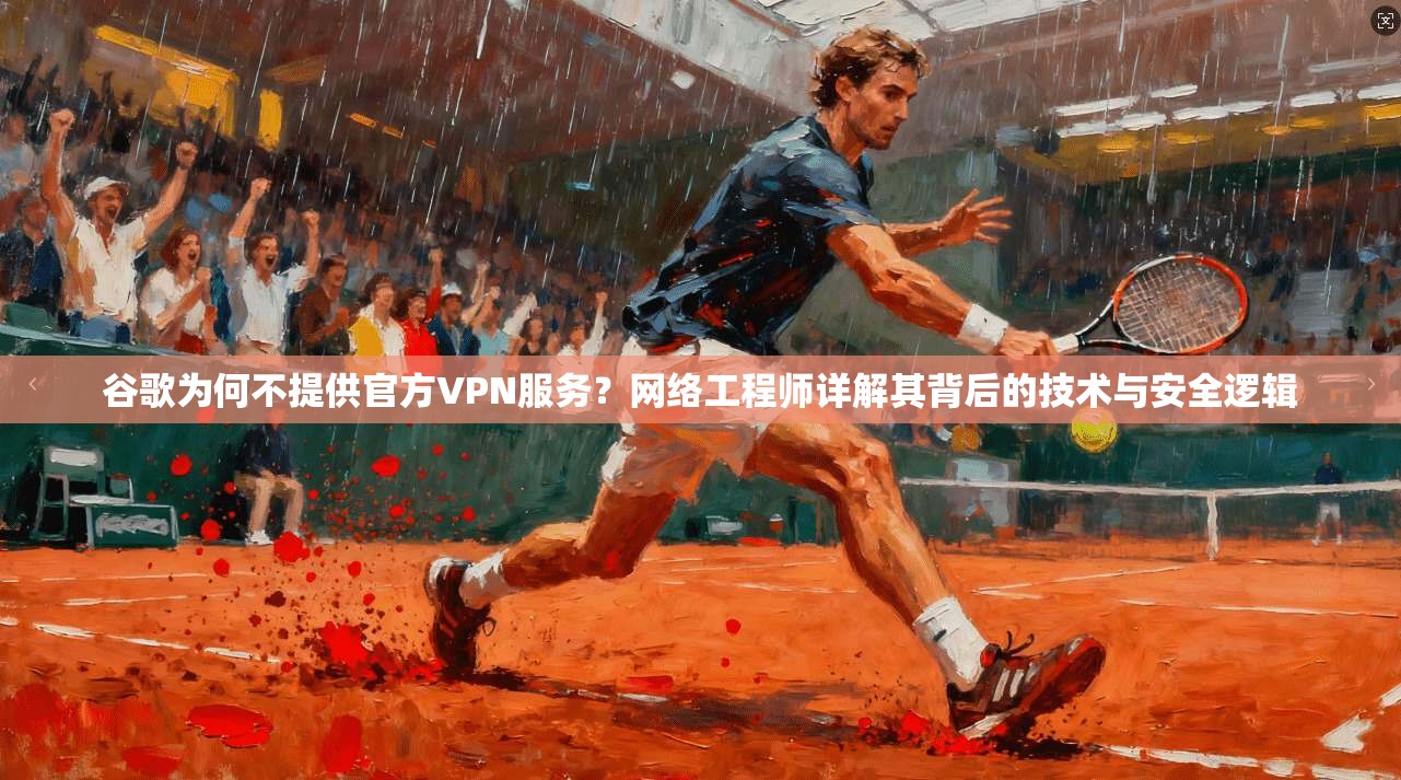 谷歌为何不提供官方VPN服务?网络工程师详解其背后的技术与安全逻辑 谷歌为何不提供官方VPN服务?网络工程师详解其背后的技术与安全逻辑
