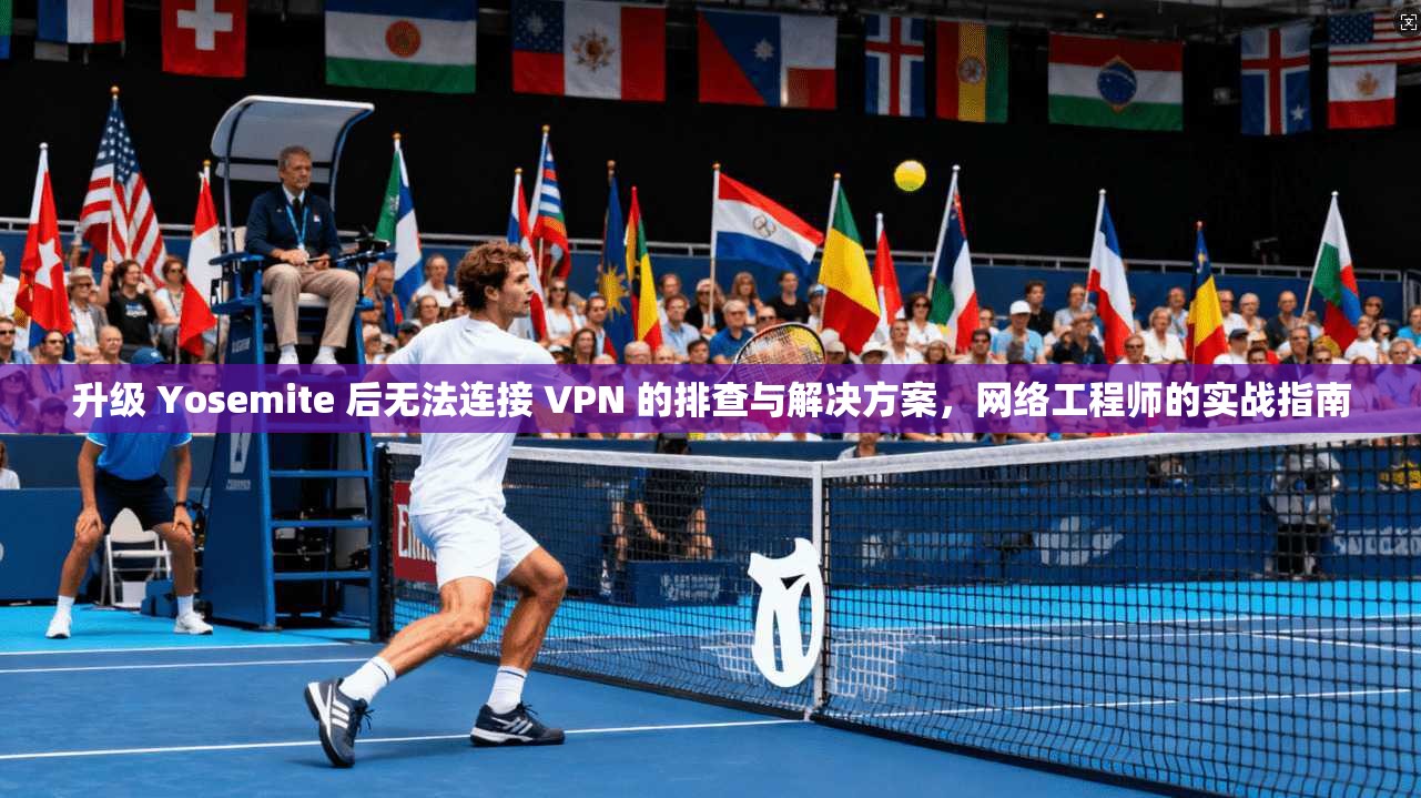 升级 Yosemite 后无法连接 VPN 的排查与解决方案,网络工程师的实战指南 升级 Yosemite 后无法连接 VPN 的排查与解决方案,网络工程师的实战指南