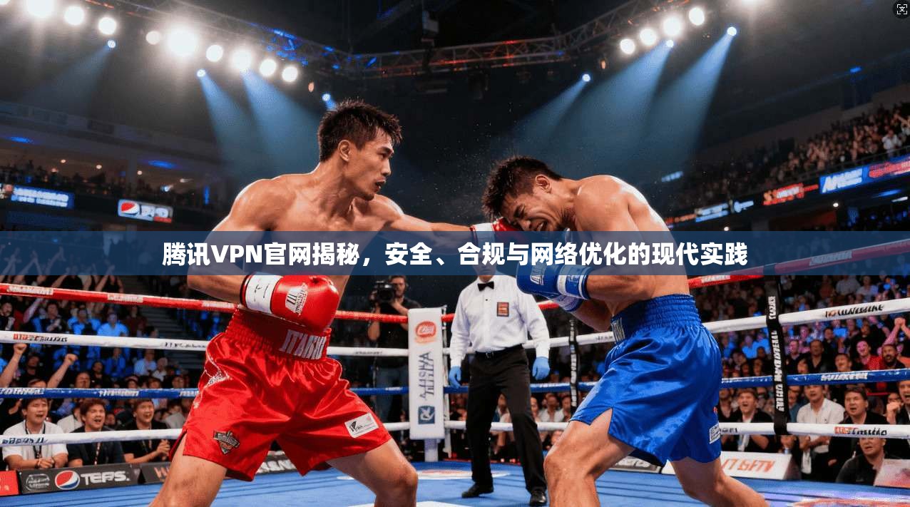 腾讯VPN官网揭秘,安全、合规与网络优化的现代实践 腾讯VPN官网揭秘,安全、合规与网络优化的现代实践