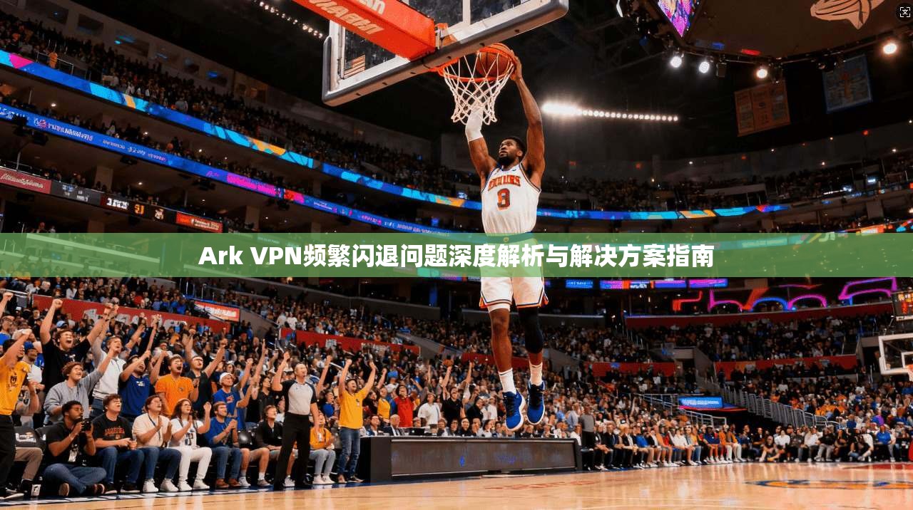 Ark VPN频繁闪退问题深度解析与解决方案指南 Ark VPN频繁闪退问题深度解析与解决方案指南
