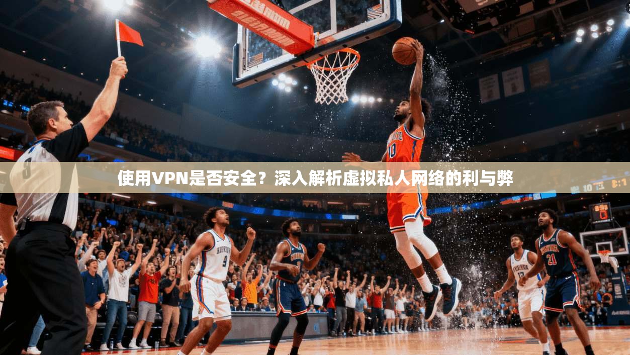 使用VPN是否安全?深入解析虚拟私人网络的利与弊 使用VPN是否安全?深入解析虚拟私人网络的利与弊