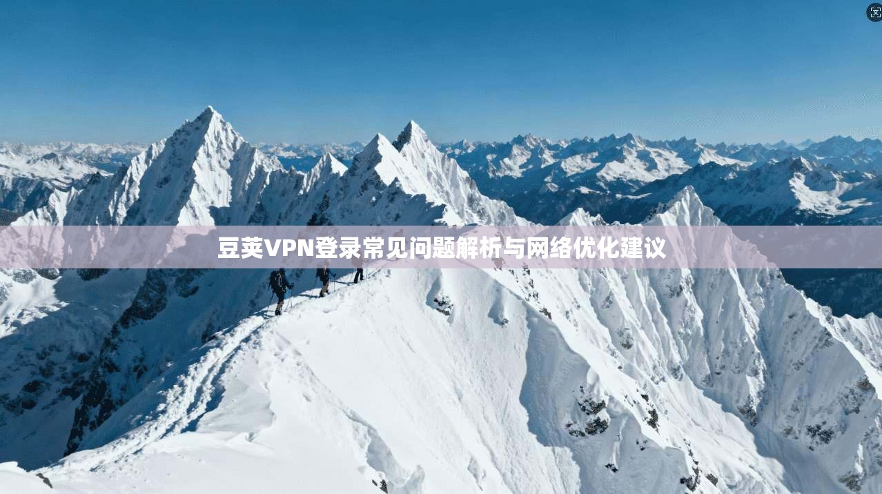 豆荚VPN登录常见问题解析与网络优化建议 豆荚VPN登录常见问题解析与网络优化建议