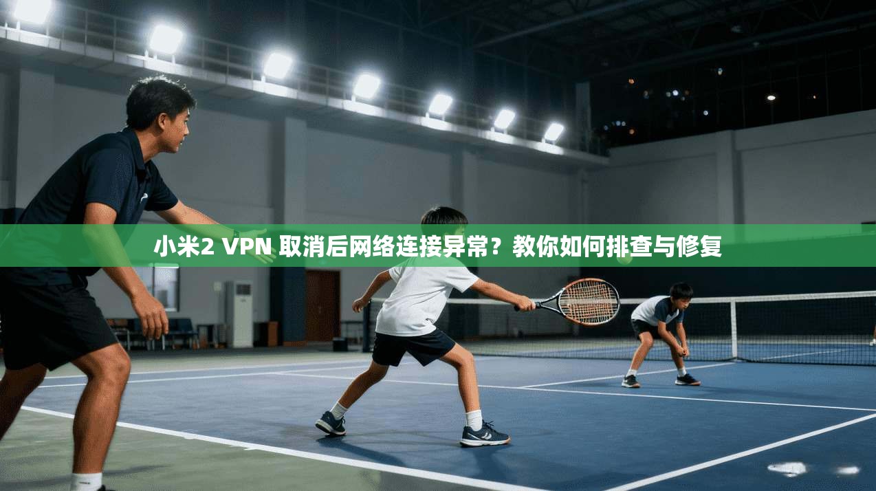 小米2 VPN 取消后网络连接异常?教你如何排查与修复 小米2 VPN 取消后网络连接异常?教你如何排查与修复