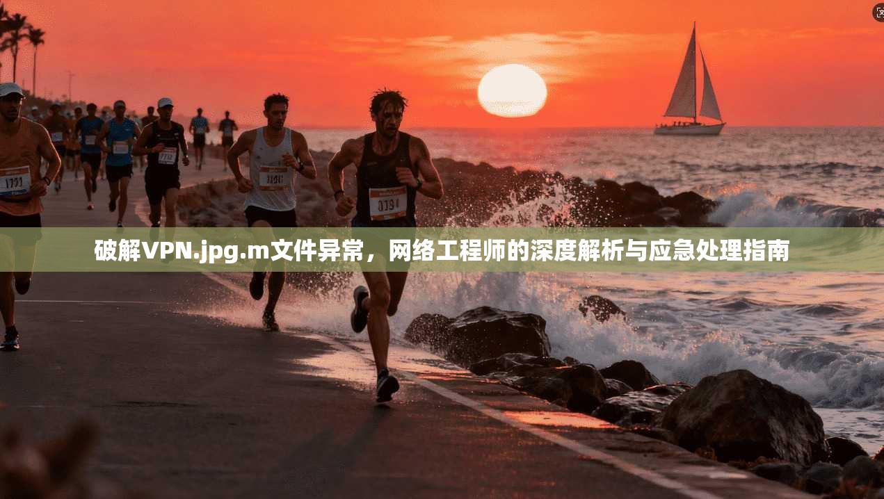 破解VPN.jpg.m文件异常,网络工程师的深度解析与应急处理指南 破解VPN.jpg.m文件异常,网络工程师的深度解析与应急处理指南