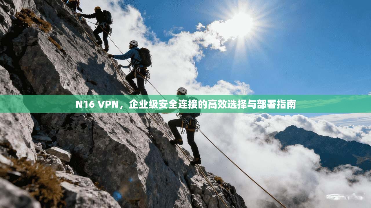 N16 VPN，企业级安全连接的高效选择与部署指南