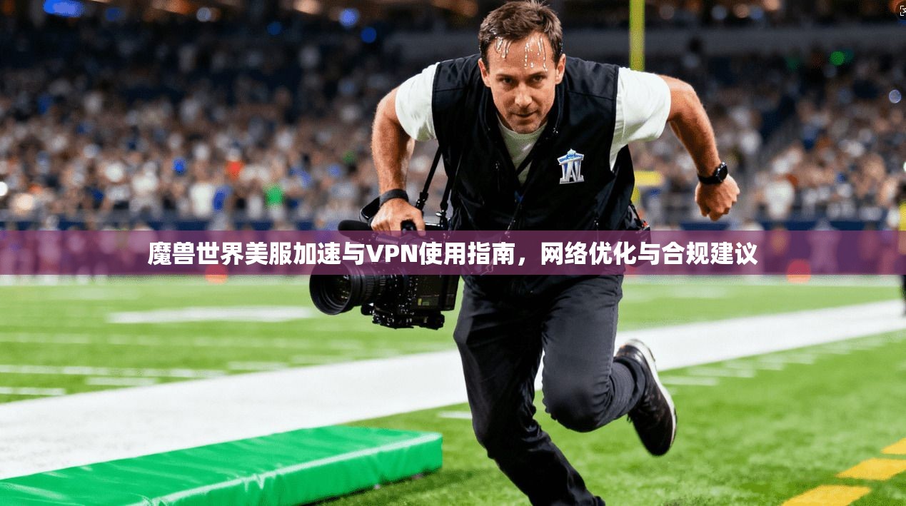 魔兽世界美服加速与VPN使用指南,网络优化与合规建议 魔兽世界美服加速与VPN使用指南,网络优化与合规建议