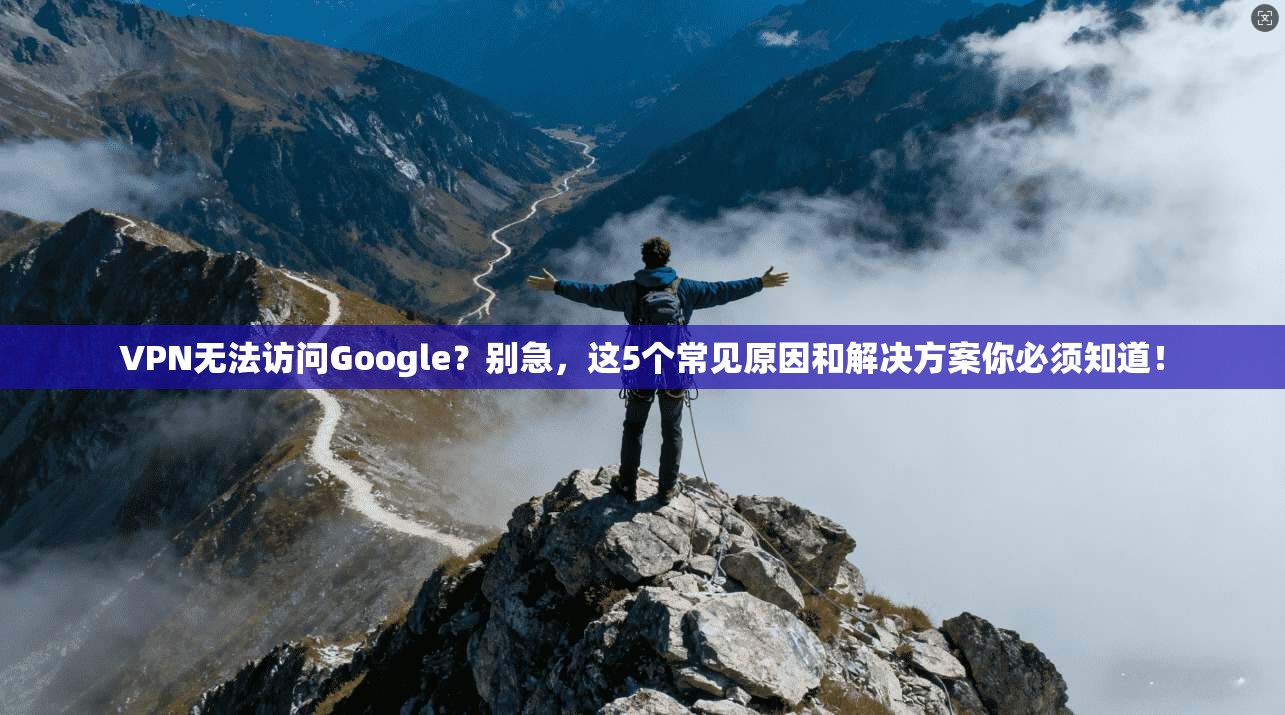 VPN无法访问Google？别急，这5个常见原因和解决方案你必须知道！