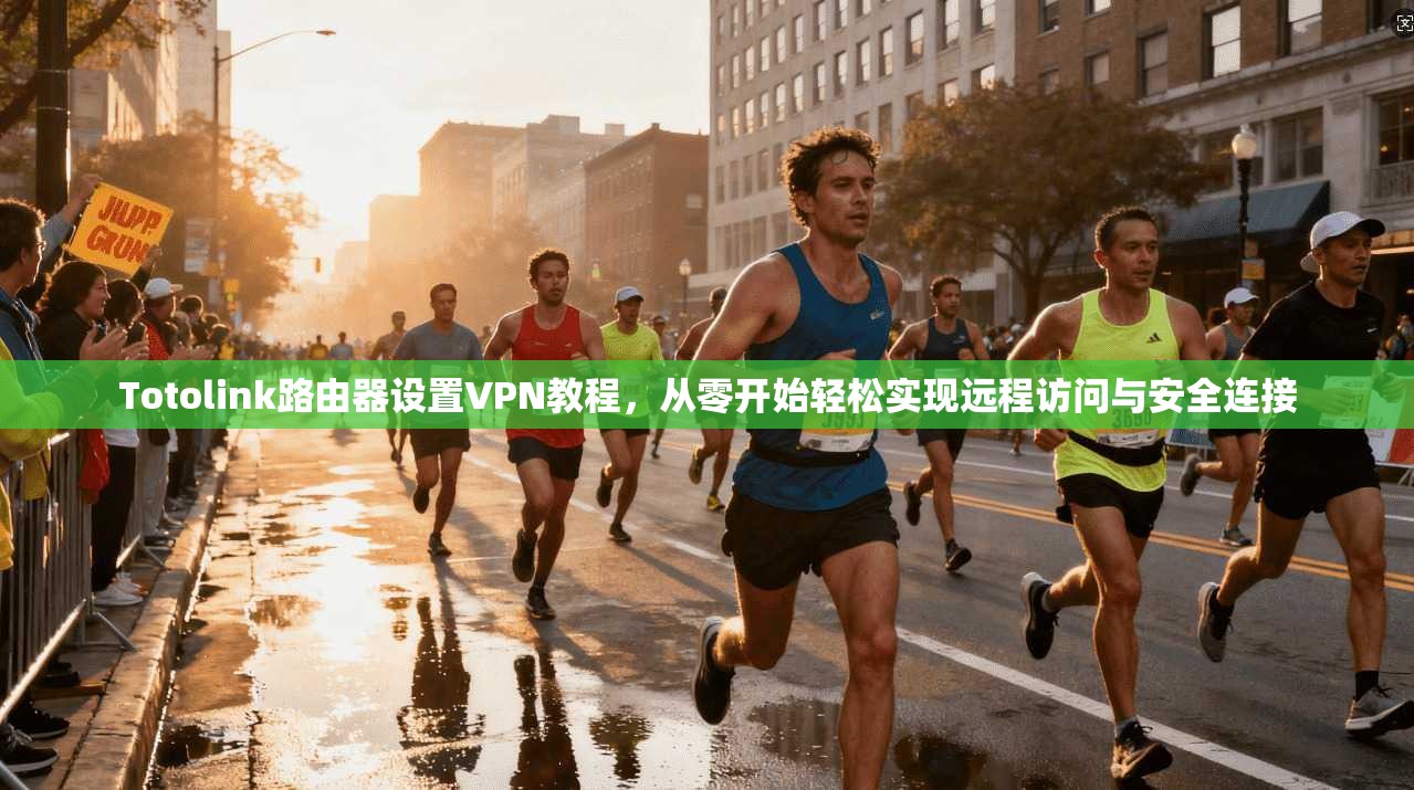 Totolink路由器设置VPN教程，从零开始轻松实现远程访问与安全连接