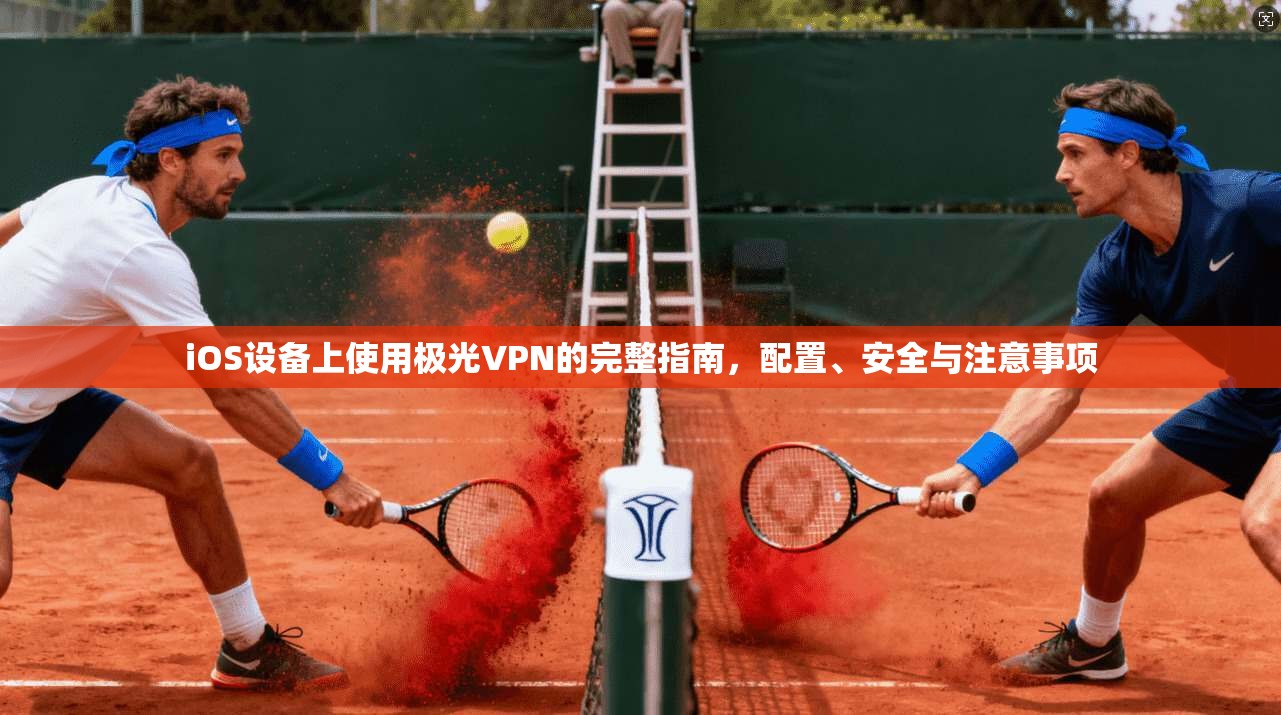 iOS设备上使用极光VPN的完整指南，配置、安全与注意事项
